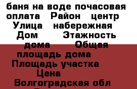 баня на воде почасовая оплата › Район ­ центр › Улица ­ набережная › Дом ­ 1 › Этажность дома ­ 1 › Общая площадь дома ­ 69 › Площадь участка ­ 1 › Цена ­ 1 000 - Волгоградская обл., Волгоград г. Недвижимость » Дома, коттеджи, дачи аренда   . Волгоградская обл.,Волгоград г.